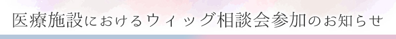 医療施設におけるウィッグ相談会参加のお知らせ