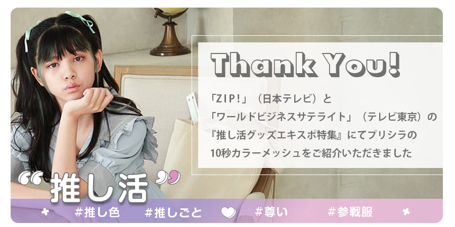 「ZIP！」（日本テレビ）と、「ワールドビジネスサテライト」（テレビ東京）の『推し活グッズエキスポ特集』にてプリシラの10秒カラーメッシュをご紹介いただきました。"